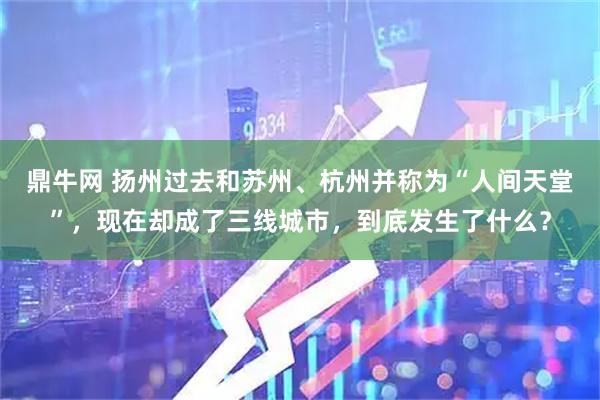 鼎牛网 扬州过去和苏州、杭州并称为“人间天堂”，现在却成了三线城市，到底发生了什么？