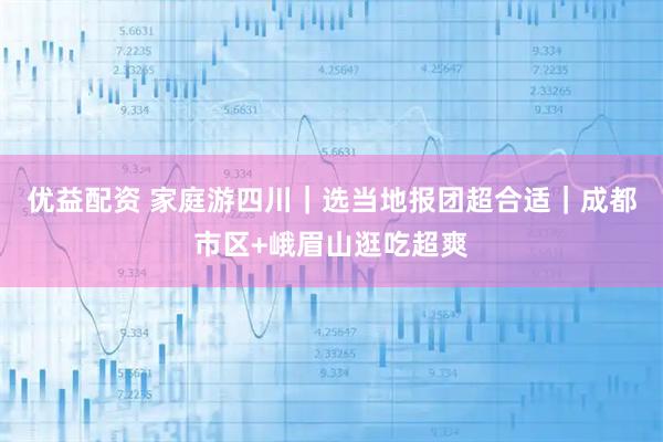 优益配资 家庭游四川｜选当地报团超合适｜成都市区+峨眉山逛吃超爽