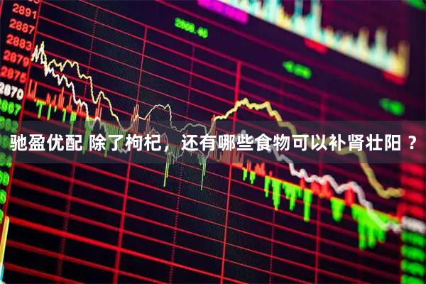 驰盈优配 除了枸杞，还有哪些食物可以补肾壮阳 ？