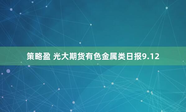 策略盈 光大期货有色金属类日报9.12