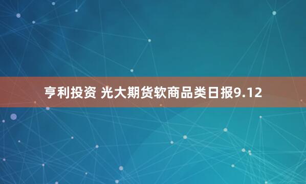 亨利投资 光大期货软商品类日报9.12