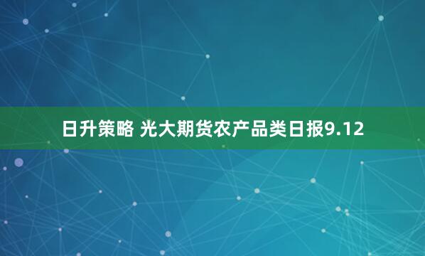 日升策略 光大期货农产品类日报9.12