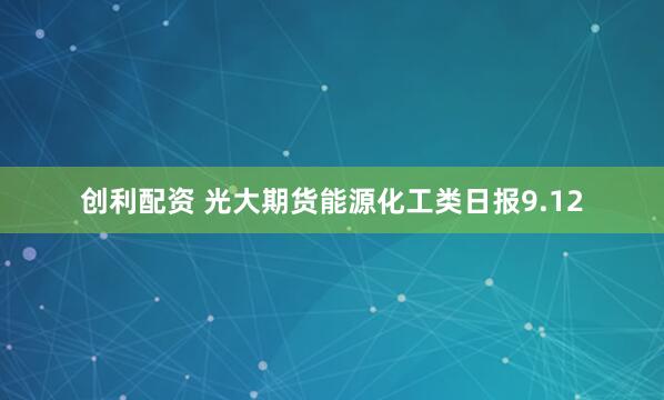 创利配资 光大期货能源化工类日报9.12