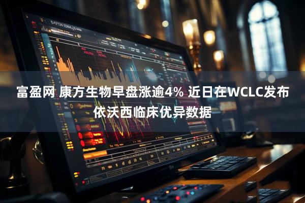 富盈网 康方生物早盘涨逾4% 近日在WCLC发布依沃西临床优异数据