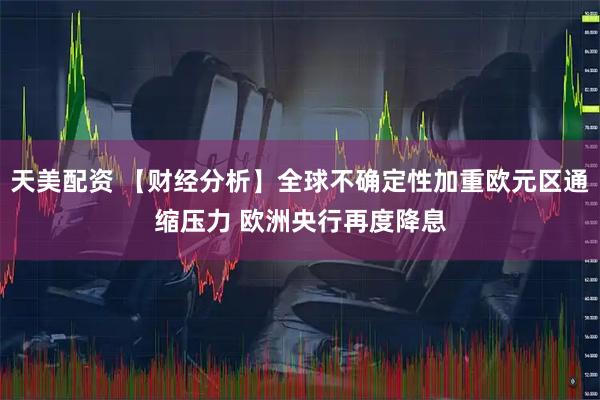 天美配资 【财经分析】全球不确定性加重欧元区通缩压力 欧洲央行再度降息