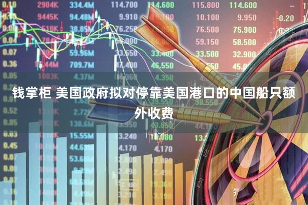 钱掌柜 美国政府拟对停靠美国港口的中国船只额外收费