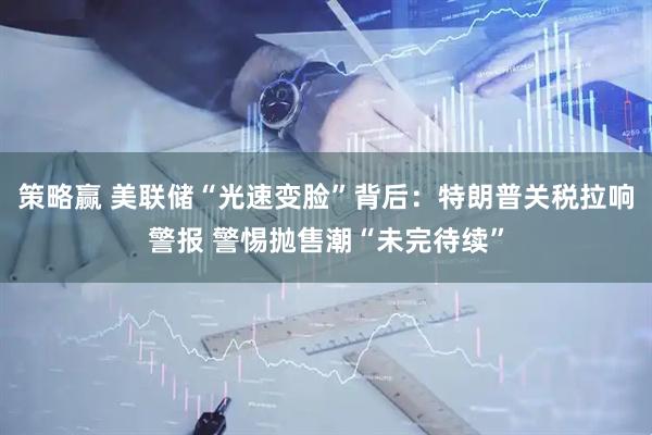 策略赢 美联储“光速变脸”背后：特朗普关税拉响警报 警惕抛售潮“未完待续”