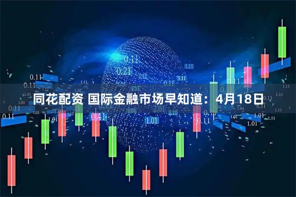 同花配资 国际金融市场早知道：4月18日