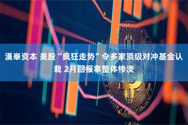 漢崋资本 美股“疯狂走势”令多家顶级对冲基金认栽 2月回报率整体惨淡