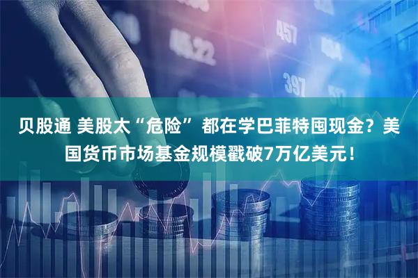 贝股通 美股太“危险” 都在学巴菲特囤现金？美国货币市场基金规模戳破7万亿美元！
