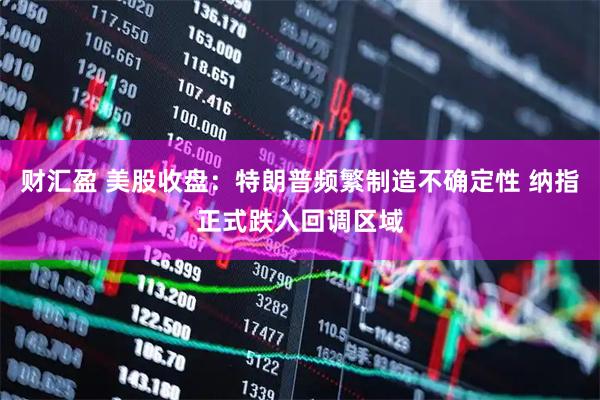 财汇盈 美股收盘：特朗普频繁制造不确定性 纳指正式跌入回调区域