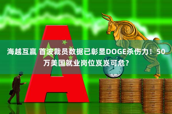 海越互赢 首波裁员数据已彰显DOGE杀伤力！50万美国就业岗位岌岌可危？