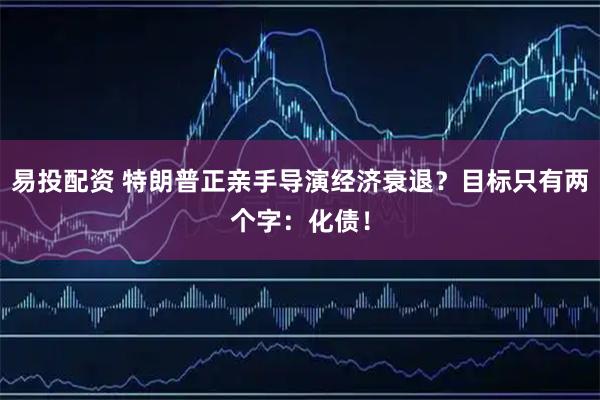 易投配资 特朗普正亲手导演经济衰退？目标只有两个字：化债！