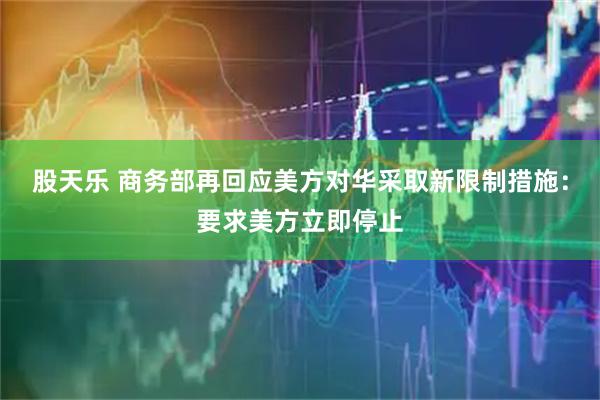 股天乐 商务部再回应美方对华采取新限制措施：要求美方立即停止