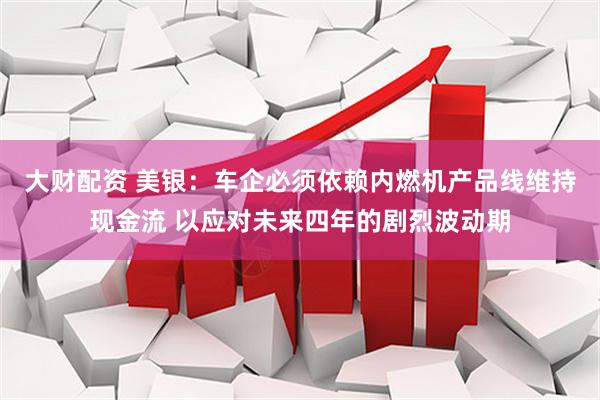 大财配资 美银：车企必须依赖内燃机产品线维持现金流 以应对未来四年的剧烈波动期