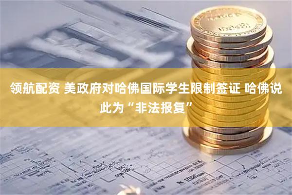 领航配资 美政府对哈佛国际学生限制签证 哈佛说此为“非法报复”