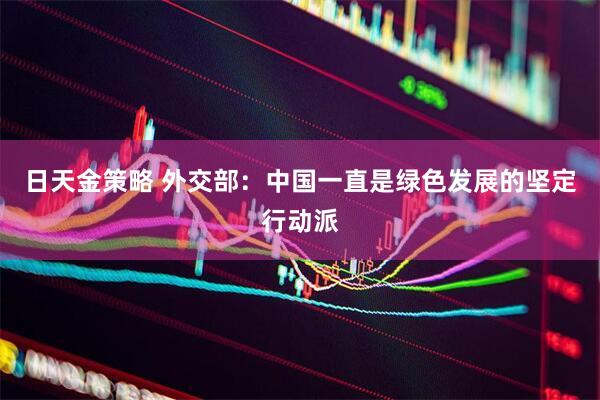 日天金策略 外交部：中国一直是绿色发展的坚定行动派