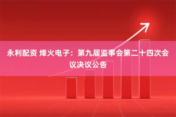 永利配资 烽火电子：第九届监事会第二十四次会议决议公告