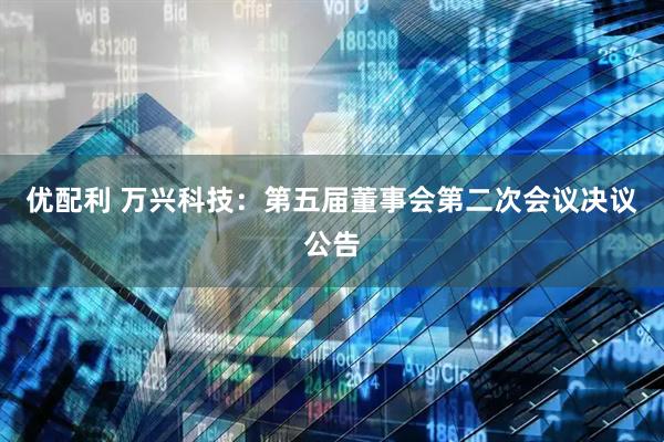 优配利 万兴科技：第五届董事会第二次会议决议公告
