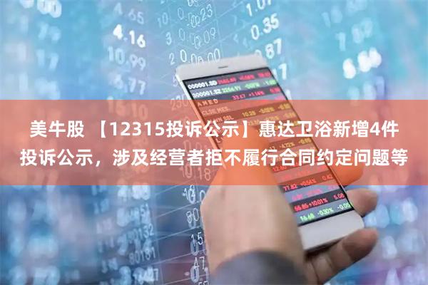 美牛股 【12315投诉公示】惠达卫浴新增4件投诉公示，涉及经营者拒不履行合同约定问题等