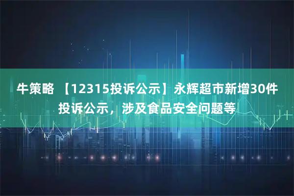牛策略 【12315投诉公示】永辉超市新增30件投诉公示，涉及食品安全问题等