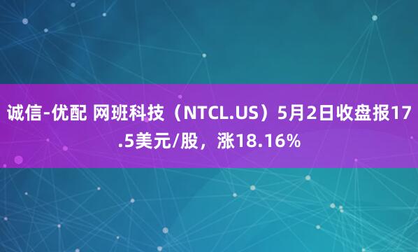 诚信-优配 网班科技（NTCL.US）5月2日收盘报17.5美元/股，涨18.16%