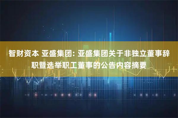 智财资本 亚盛集团: 亚盛集团关于非独立董事辞职暨选举职工董事的公告内容摘要