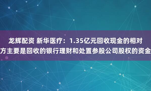 龙辉配资 新华医疗：1.35亿元回收现金的相对方主要是回收的银行理财和处置参股公司股权的资金