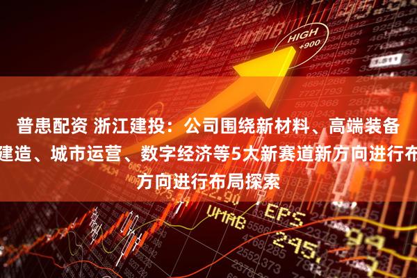 普患配资 浙江建投：公司围绕新材料、高端装备、智能建造、城市运营、数字经济等5大新赛道新方向进行布局探索