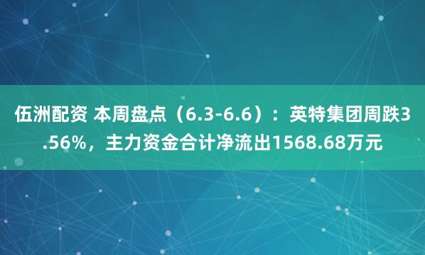 伍洲配资 本周盘点（6.3-6.6）：英特集团周跌3.56%，主力资金合计净流出1568.68万元