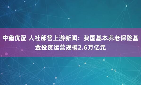 中鑫优配 人社部答上游新闻：我国基本养老保险基金投资运营规模2.6万亿元
