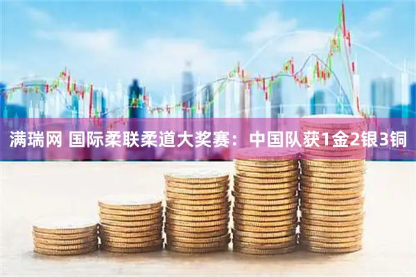 满瑞网 国际柔联柔道大奖赛：中国队获1金2银3铜