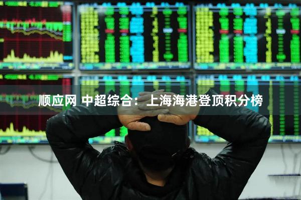 顺应网 中超综合：上海海港登顶积分榜