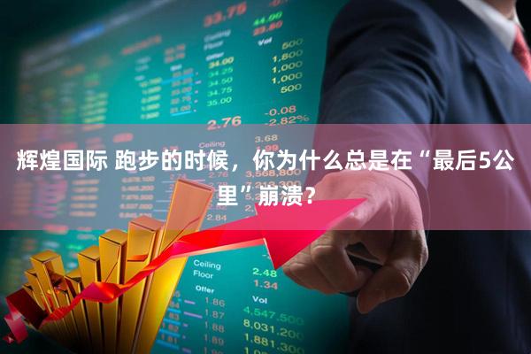 辉煌国际 跑步的时候，你为什么总是在“最后5公里”崩溃？