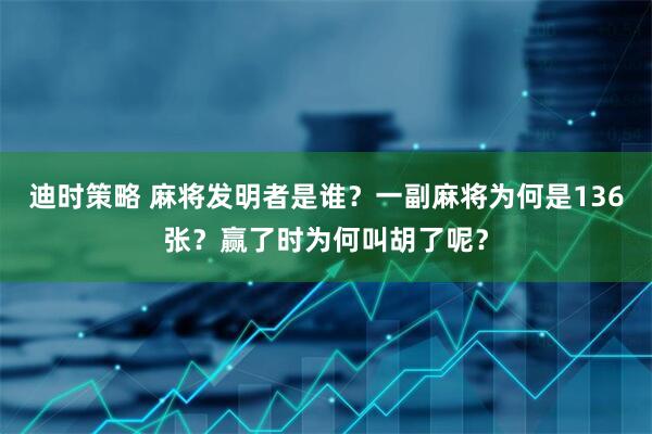 迪时策略 麻将发明者是谁？一副麻将为何是136张？赢了时为何叫胡了呢？
