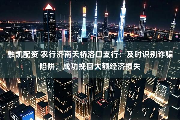 融凯配资 农行济南天桥洛口支行：及时识别诈骗陷阱，成功挽回大额经济损失