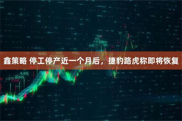 鑫策略 停工停产近一个月后，捷豹路虎称即将恢复