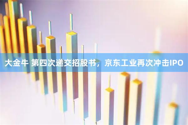 大金牛 第四次递交招股书，京东工业再次冲击IPO