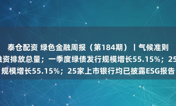 泰仓配资 绿色金融周报（第184期）丨气候准则明确商业银行须披露融资排放总量；一季度绿债发行规模增长55.15%；25家上市银行均已披露ESG报告