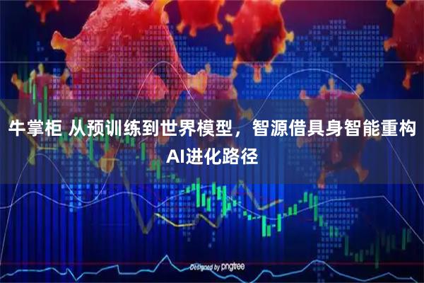 牛掌柜 从预训练到世界模型，智源借具身智能重构AI进化路径