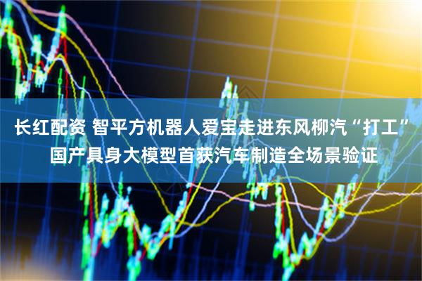 长红配资 智平方机器人爱宝走进东风柳汽“打工” 国产具身大模型首获汽车制造全场景验证