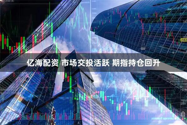 亿海配资 市场交投活跃 期指持仓回升