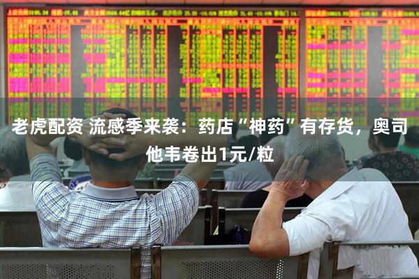 老虎配资 流感季来袭：药店“神药”有存货，奥司他韦卷出1元/粒