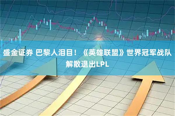 盛金证券 巴黎人泪目！《英雄联盟》世界冠军战队解散退出LPL