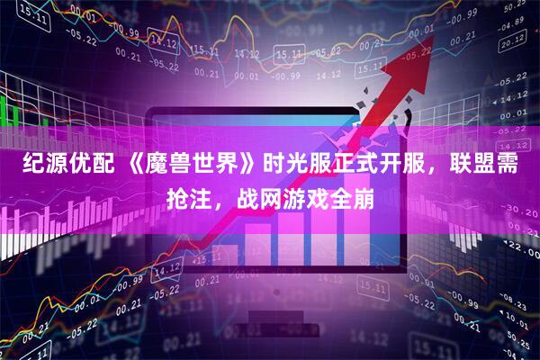 纪源优配 《魔兽世界》时光服正式开服，联盟需抢注，战网游戏全崩