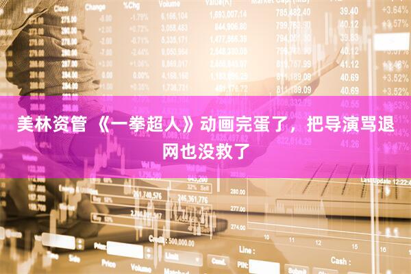 美林资管 《一拳超人》动画完蛋了，把导演骂退网也没救了