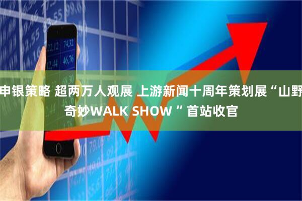 申银策略 超两万人观展 上游新闻十周年策划展“山野奇妙WALK SHOW ”首站收官