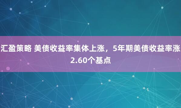 汇盈策略 美债收益率集体上涨，5年期美债收益率涨2.60个基点