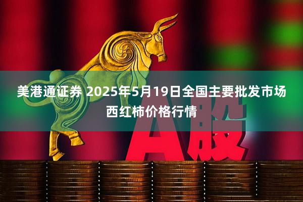 美港通证券 2025年5月19日全国主要批发市场西红柿价格行情