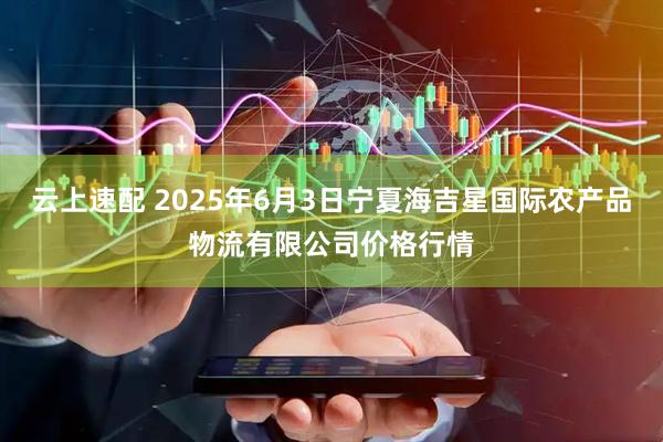 云上速配 2025年6月3日宁夏海吉星国际农产品物流有限公司价格行情